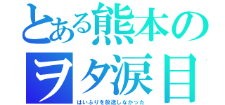 とある熊本のヲタ涙目（はいふりを放送しなかった）