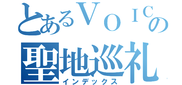 とあるＶＯＩＣＥＲＯＩＤの聖地巡礼（インデックス）