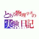 とある物理学者の実験日記（最高っだ！）