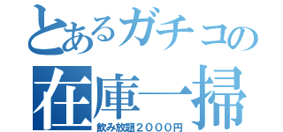 とあるガチコの在庫一掃（飲み放題２０００円）