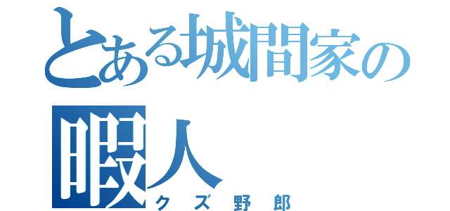 とある城間家の暇人（クズ野郎）