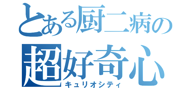 とある厨二病の超好奇心（キュリオシティ）