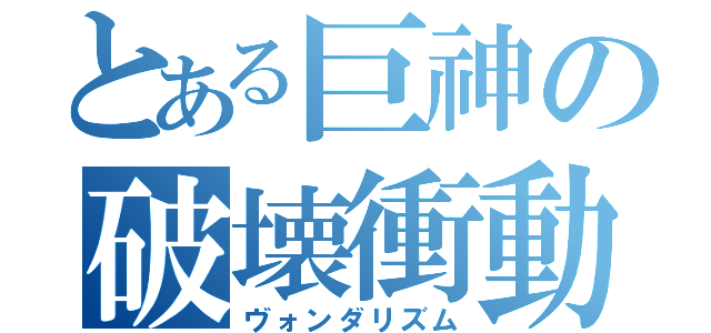 とある巨神の破壊衝動（ヴォンダリズム）