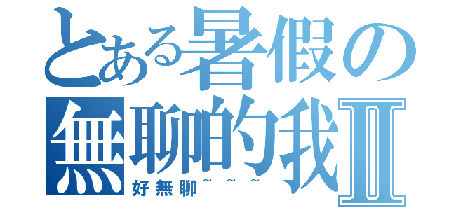 とある暑假の無聊的我Ⅱ（好無聊~~~）