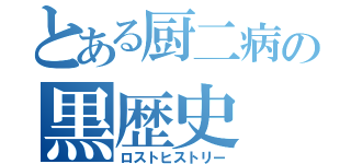 とある厨二病の黒歴史（ロストヒストリー）