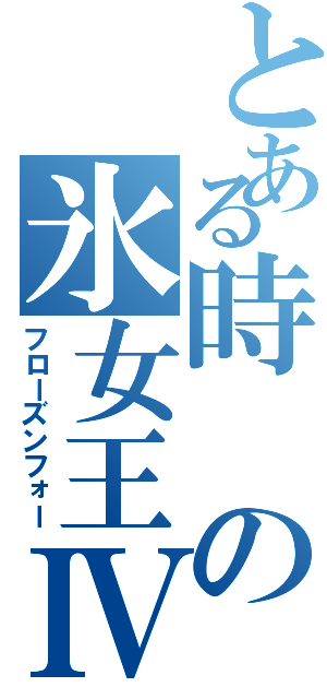 とある時の氷女王Ⅳ（フローズンフォー）