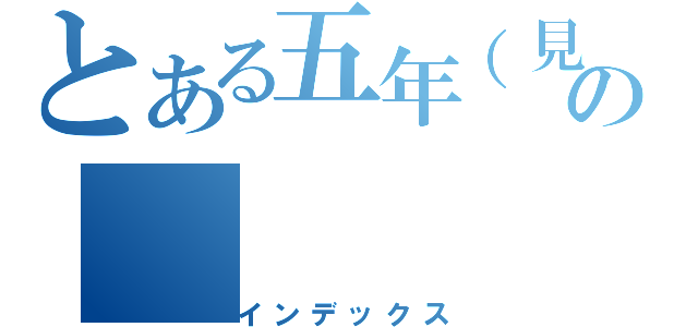 とある五年（見込）の（インデックス）