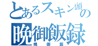 とあるスキン頭の晩御飯録（晩御飯）