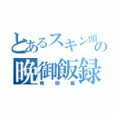 とあるスキン頭の晩御飯録（晩御飯）