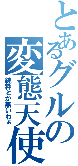 とあるグルの変態天使（純粋とか無いわぁ）