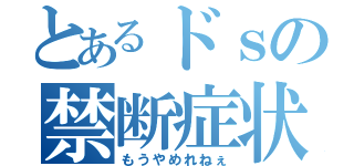 とあるドｓの禁断症状（もうやめれねぇ）