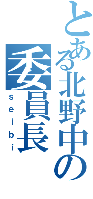 とある北野中の委員長（ｓｅｉｂｉ）