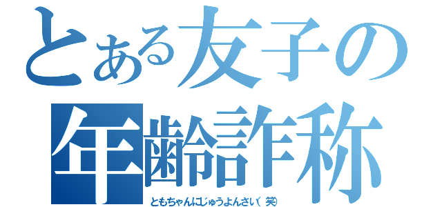 とある友子の年齢詐称（ともちゃんにじゅうよんさい（笑））