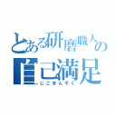 とある研磨職人の自己満足（じこまんぞく）