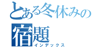 とある冬休みの宿題（インデックス）