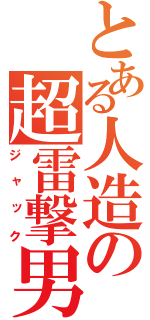 とある人造の超雷撃男（ジャック）