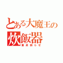 とある大魔王の炊飯器（童貞拗らせ）