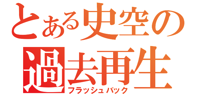 とある史空の過去再生（フラッシュバック）