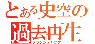 とある史空の過去再生（フラッシュバック）