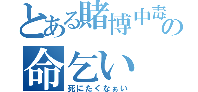 とある賭博中毒の命乞い（死にたくなぁい）