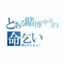 とある賭博中毒の命乞い（死にたくなぁい）