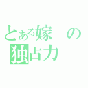 とある嫁の独占力（）