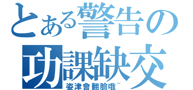 とある警告の功課缺交（姿津會翻臉哦~）