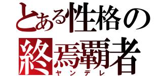 とある性格の終焉覇者（ヤンデレ）