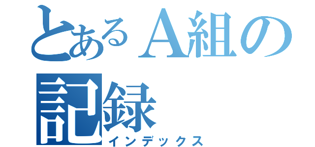 とあるＡ組の記録（インデックス）