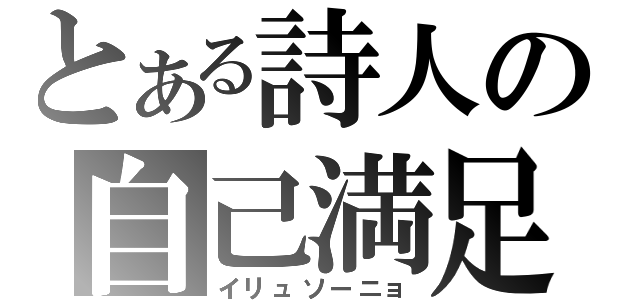 とある詩人の自己満足（イリュソーニョ）