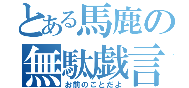 とある馬鹿の無駄戯言（お前のことだよ）