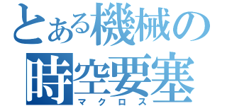 とある機械の時空要塞（マクロス）