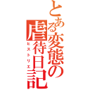 とある変態の虐待日記（ヒストリエ）