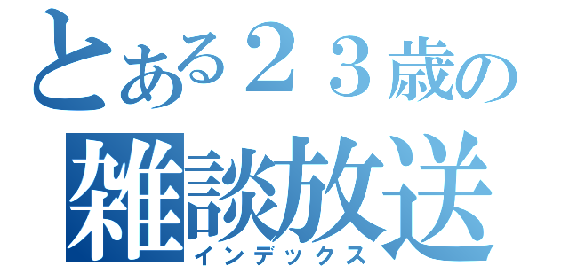 とある２３歳の雑談放送（インデックス）