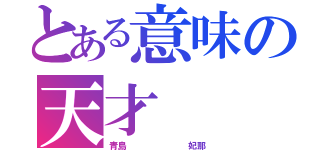 とある意味の天才（青島       妃那）