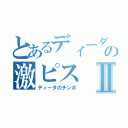 とあるディーダの激ピスⅡ（ディーダのチンポ）