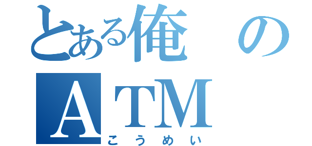 とある俺のＡＴＭ（こうめい）