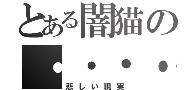 とある闇猫の・・・・（悲しい現実）