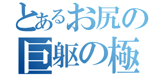 とあるお尻の巨躯の極（）