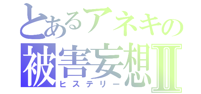 とあるアネキの被害妄想Ⅱ（ヒステリー）