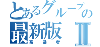 とあるグループの最新版Ⅱ（高齢者）