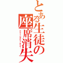 とある生徒の座席消失（お゛め゛ぇ゛の゛席゛ね゛ぇ゛がら゛あ゛！）