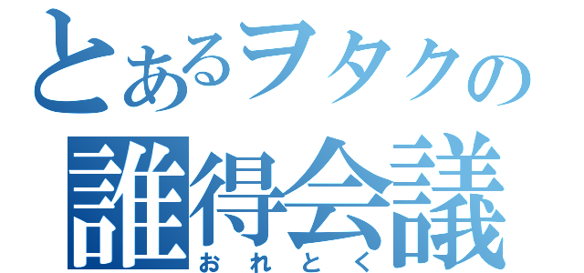 とあるヲタクの誰得会議（おれとく）