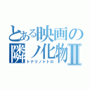 とある映画の隣ノ化物Ⅱ（トナリノトトロ）