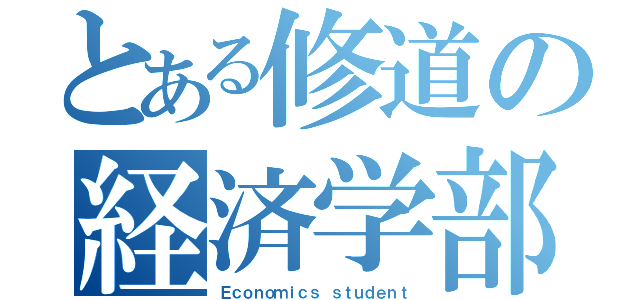 とある修道の経済学部生（Ｅｃｏｎｏｍｉｃｓ ｓｔｕｄｅｎｔ）