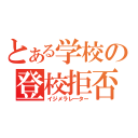 とある学校の登校拒否（イジメラレ―ター）