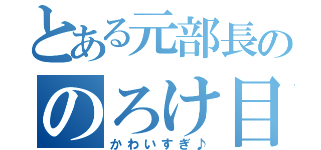 とある元部長ののろけ目録（かわいすぎ♪）