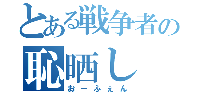 とある戦争者の恥晒し（おーふぇん）