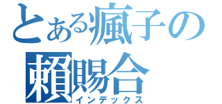 とある瘋子の賴賜合（インデックス）