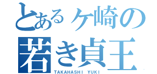 とあるヶ崎の若き貞王（ＴＡＫＡＨＡＳＨＩ ＹＵＫＩ）